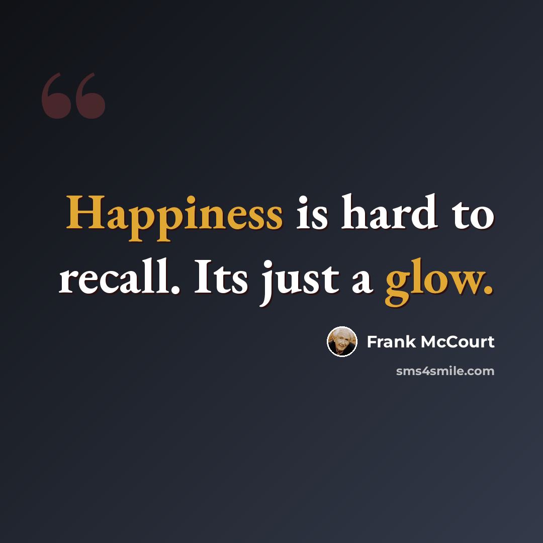 “Happiness is hard to recall. Its just a glow.” quote by Frank McCourt