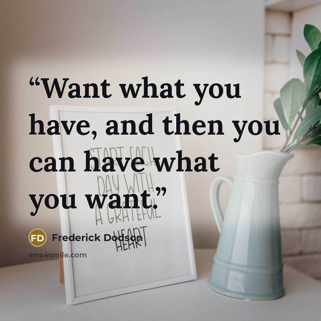 “Want what you have, and then you can have what you want.” quote by Frederick Dodson