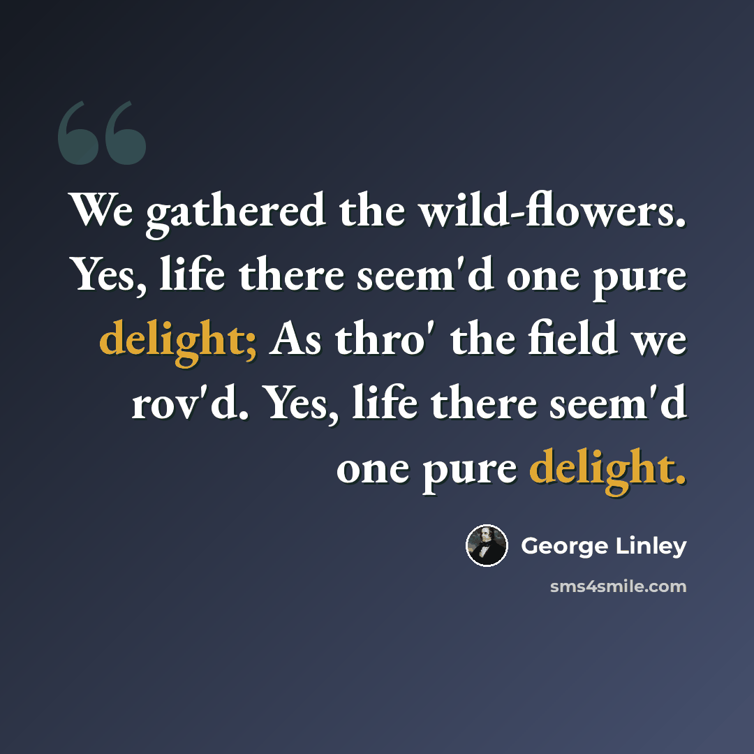 “We gathered the wild-flowers. Yes, life there seem'd one pure delight; As thro' the field we rov'd. Yes, life there seem'd one pure delight.” quote by George Linley