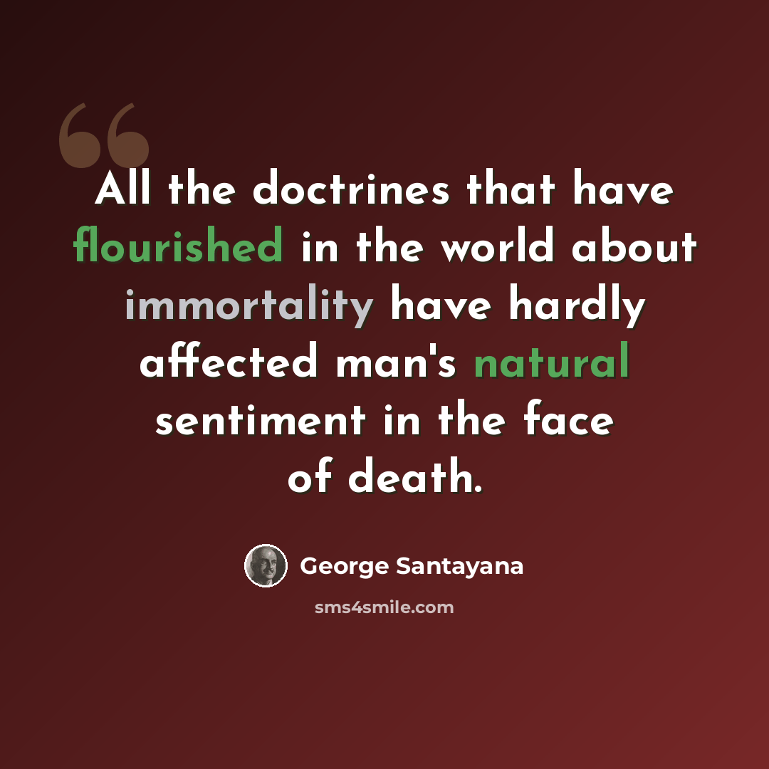 “All the doctrines that have flourished in the world about immortality have hardly affected man's natural sentiment in the face of death.” quote by George Santayana