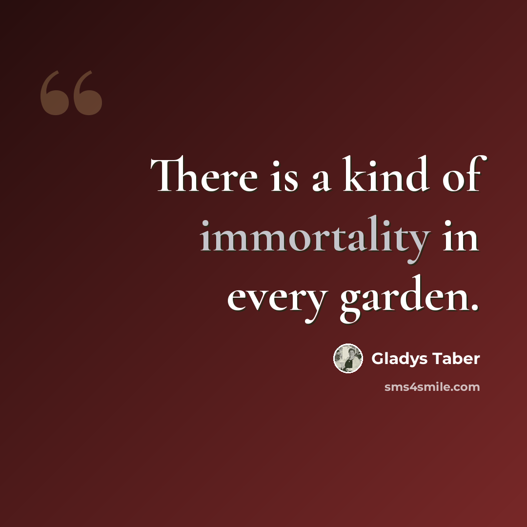 “There is a kind of immortality in every garden.” quote by Gladys Taber