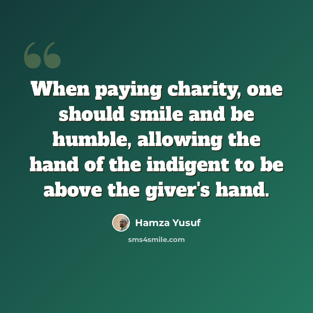 “When paying charity, one should smile and be humble, allowing the hand of the indigent to be above the giver's hand.” quote by Hamza Yusuf