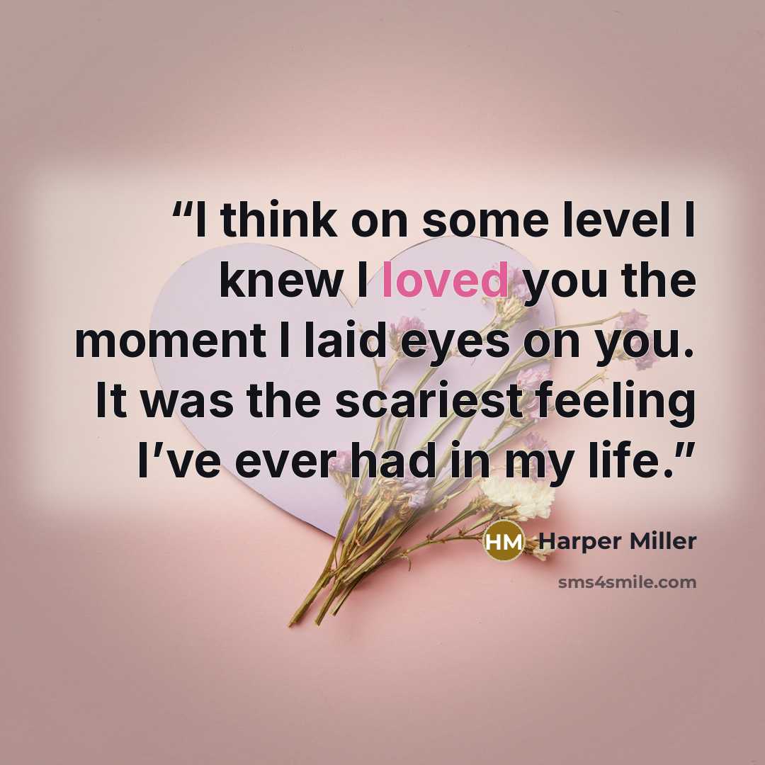 “I think on some level I knew I loved you the moment I laid eyes on you. It was the scariest feeling I’ve ever had in my life.” quote by Harper Miller