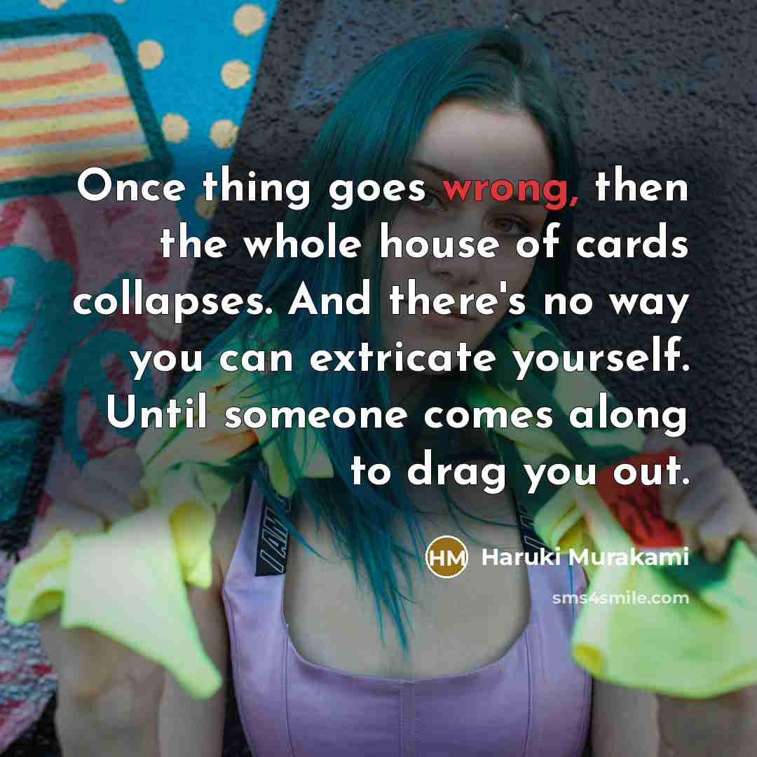 “Once thing goes wrong, then the whole house of cards collapses. And there's no way you can extricate yourself. Until someone comes along to drag you out.” quote by Haruki Murakami