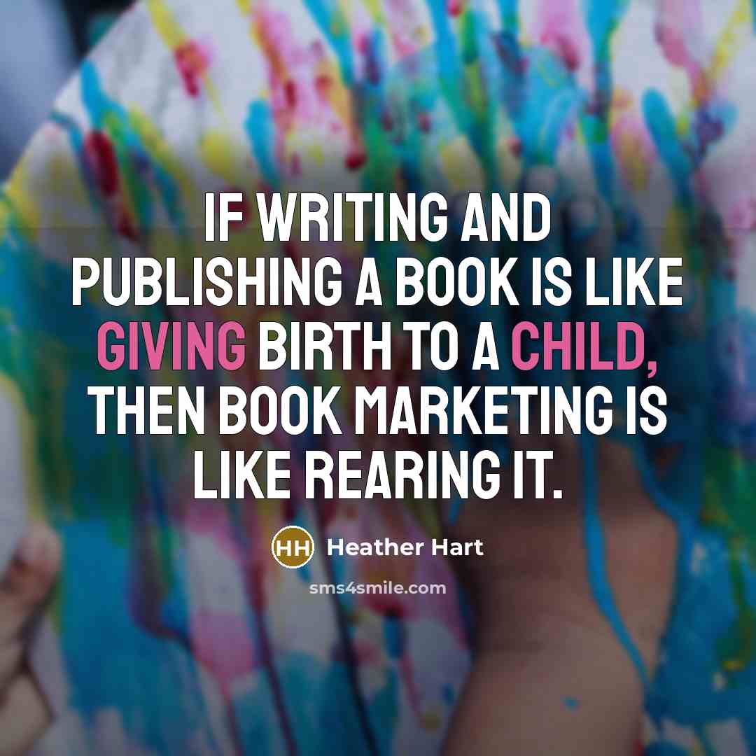 “If writing and publishing a book is like giving birth to a child, then book marketing is like rearing it.” quote by Heather Hart