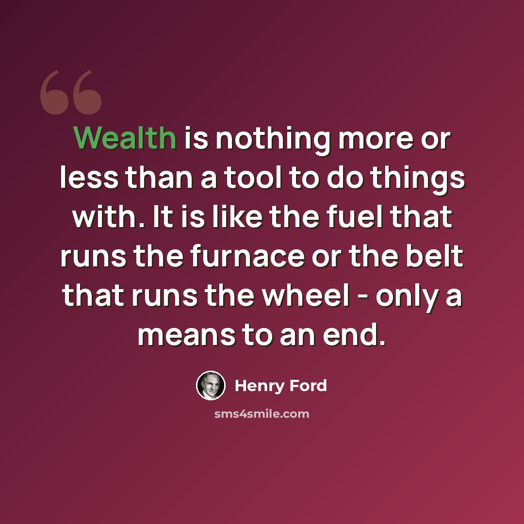 “Wealth is nothing more or less than a tool to do things with. It is like the fuel that runs the furnace or the belt that runs the wheel - only a means to an end.” quote by Henry Ford