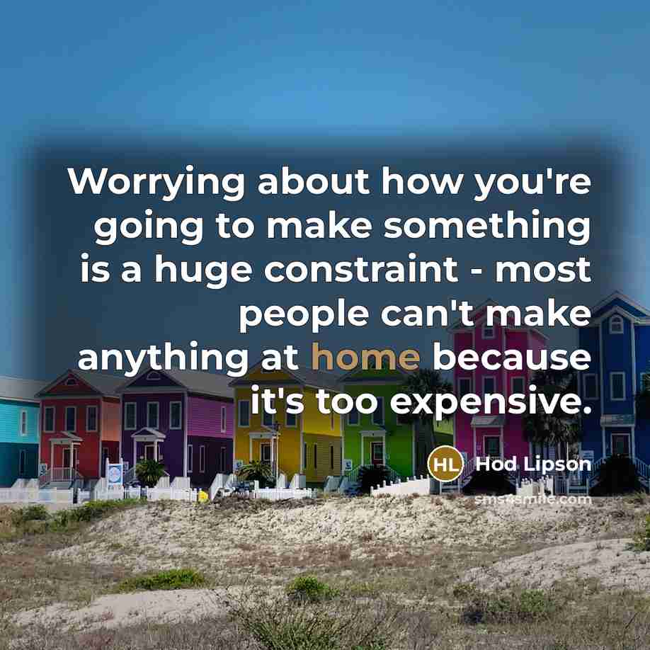 “Worrying about how you're going to make something is a huge constraint - most people can't make anything at home because it's too expensive.” quote by Hod Lipson