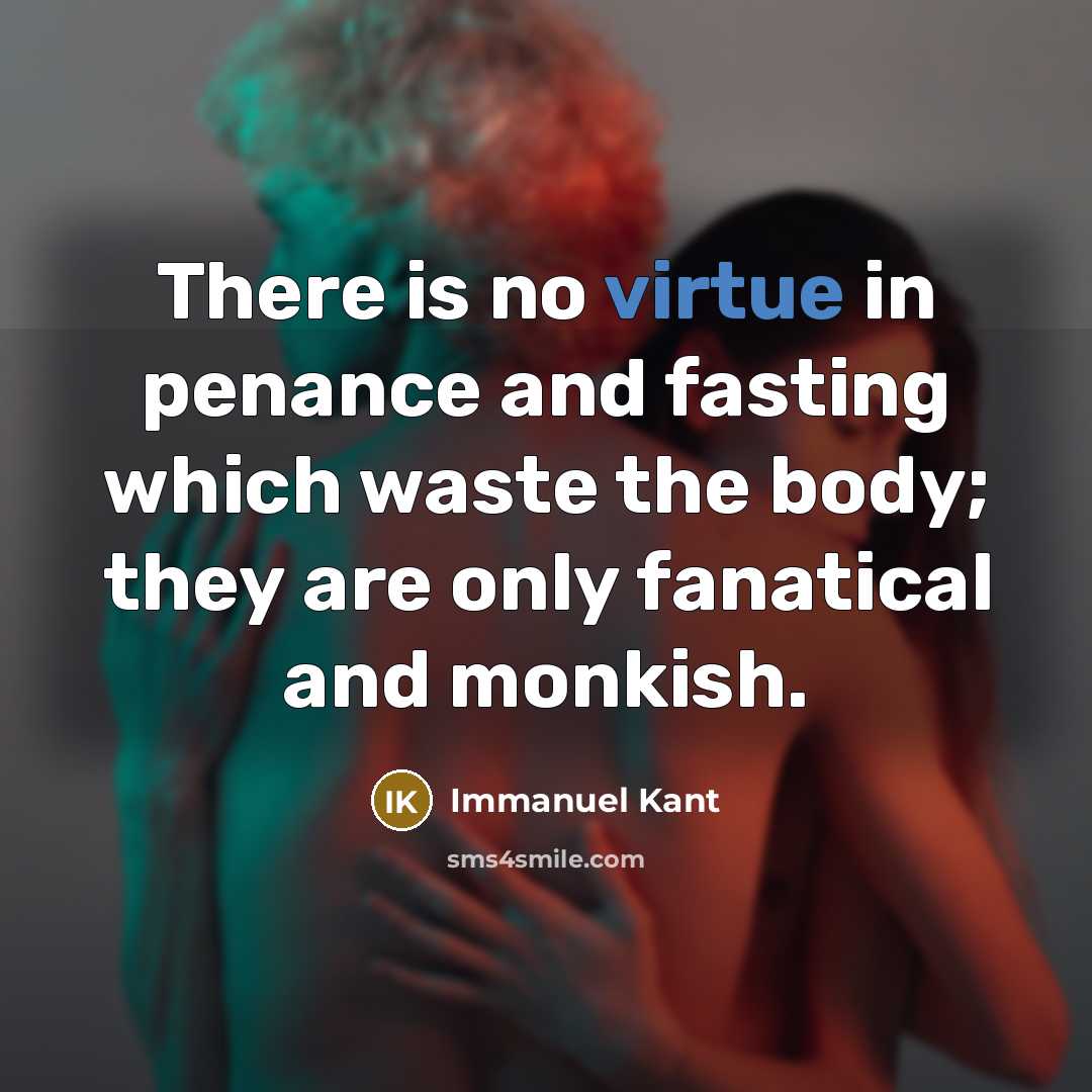 “There is no virtue in penance and fasting which waste the body; they are only fanatical and monkish.” quote by Immanuel Kant