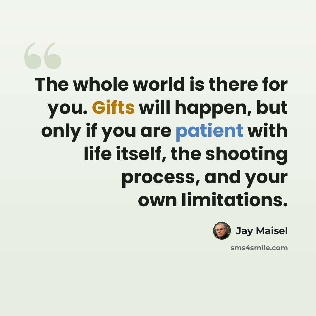 “The whole world is there for you. Gifts will happen, but only if you are patient with life itself, the shooting process, and your own limitations.” quote by Jay Maisel