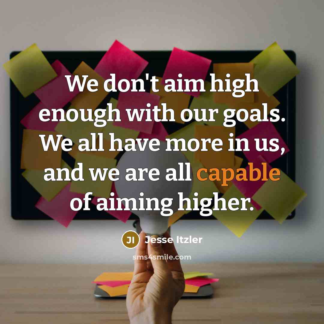 “We don't aim high enough with our goals. We all have more in us, and we are all capable of aiming higher.” quote by Jesse Itzler
