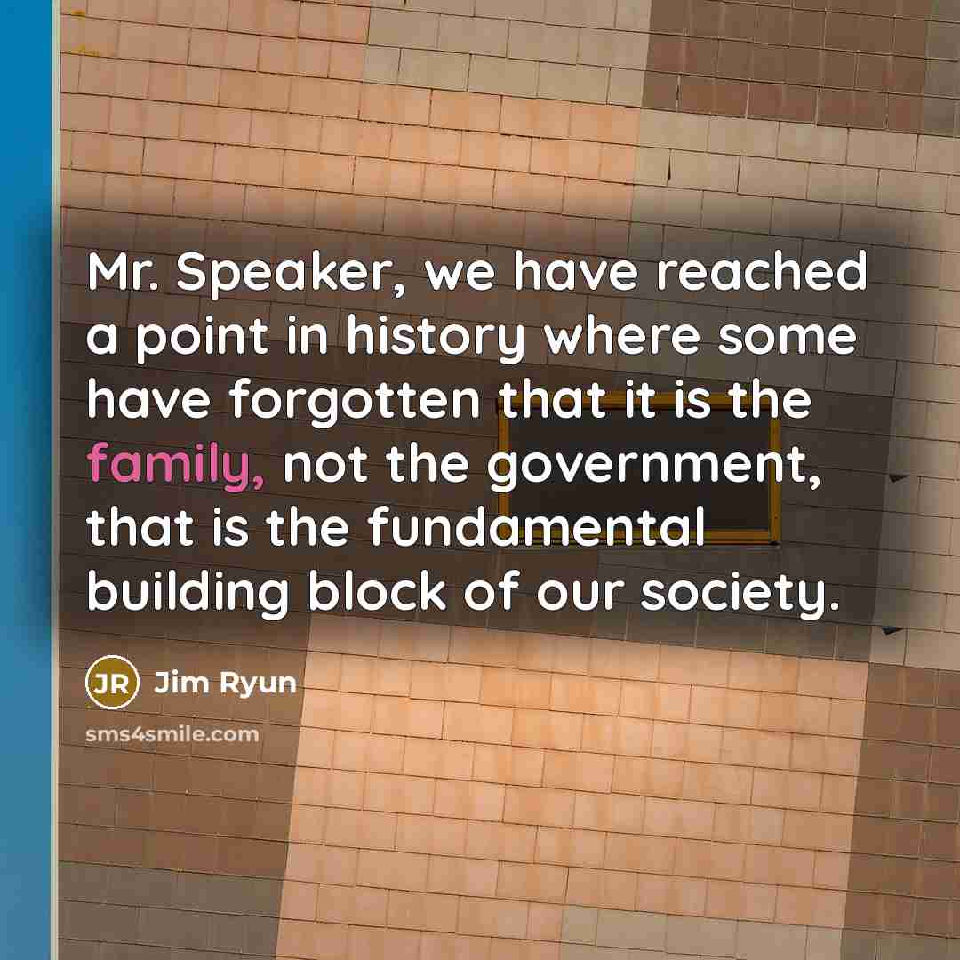 “Mr. Speaker, we have reached a point in history where some have forgotten that it is the family, not the government, that is the fundamental building block of our society.” quote by Jim Ryun
