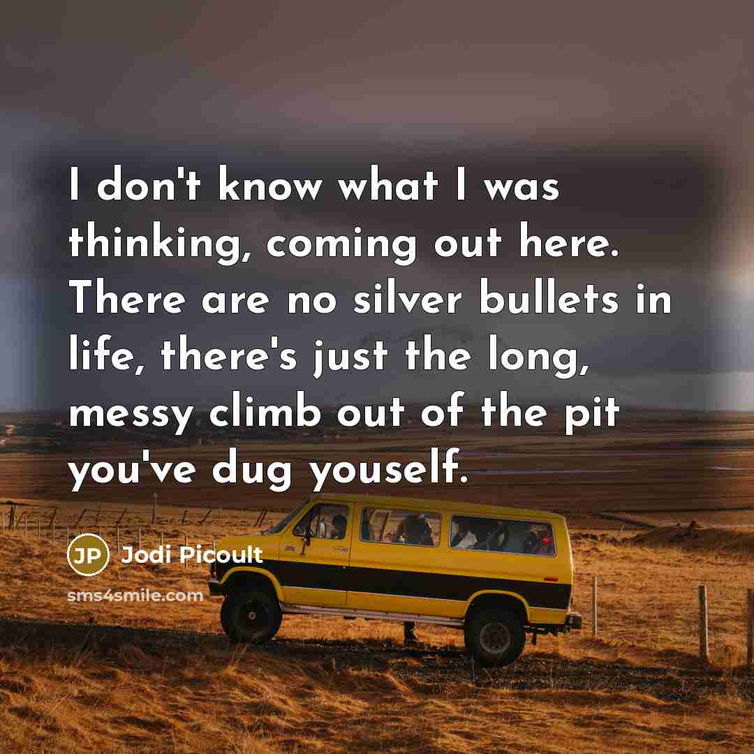 “I don't know what I was thinking, coming out here. There are no silver bullets in life, there's just the long, messy climb out of the pit you've dug youself.” quote by Jodi Picoult