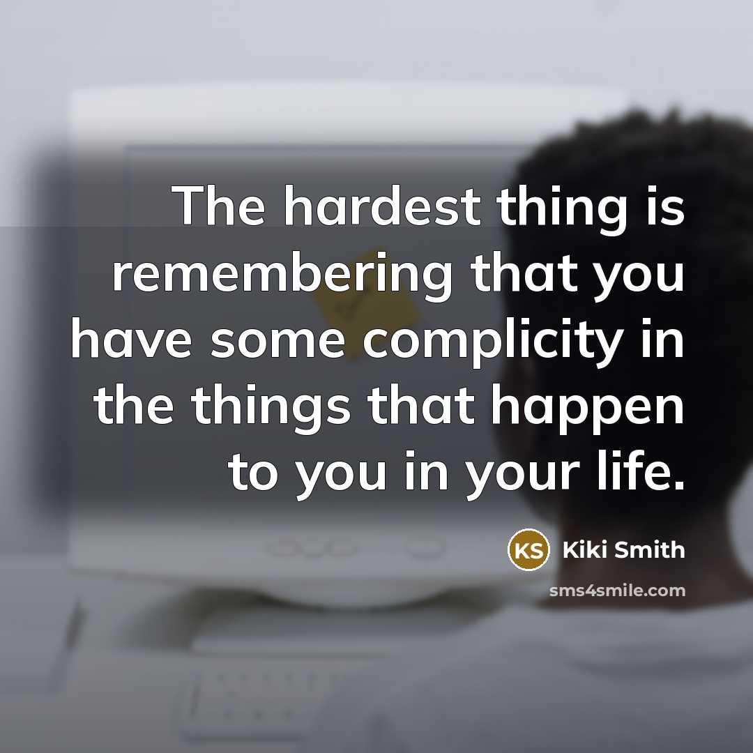 “The hardest thing is remembering that you have some complicity in the things that happen to you in your life.” quote by Kiki Smith