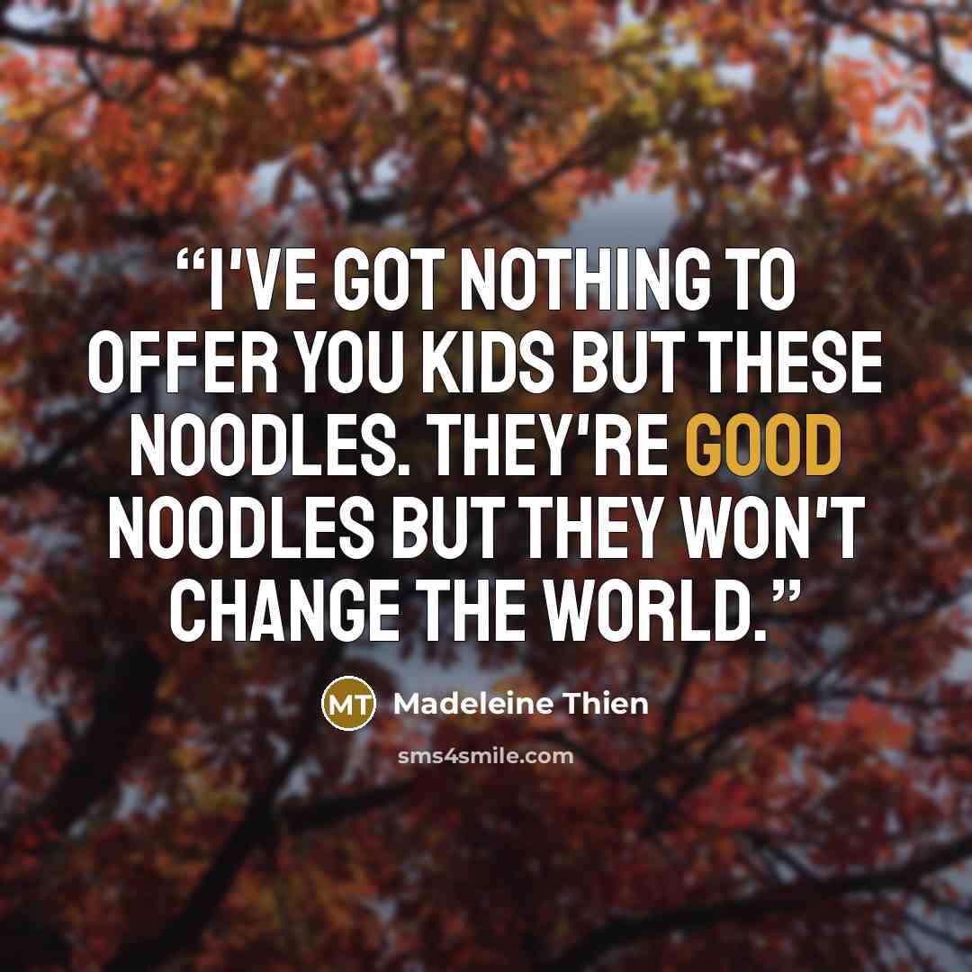 “I've got nothing to offer you kids but these noodles. They're good noodles but they won't change the world.” quote by Madeleine Thien
