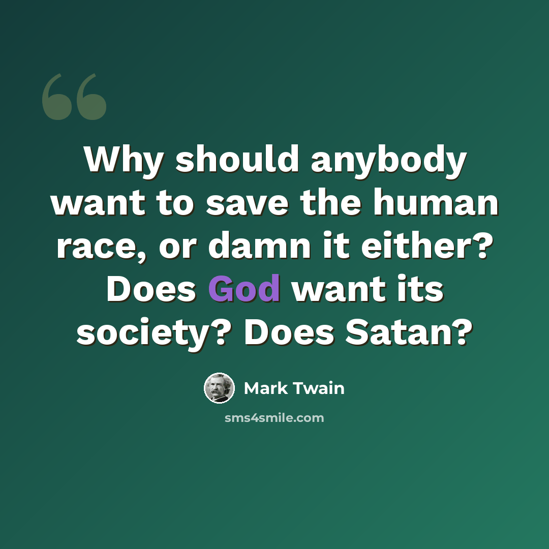 “Why should anybody want to save the human race, or damn it either? Does God want its society? Does Satan?” quote by Mark Twain