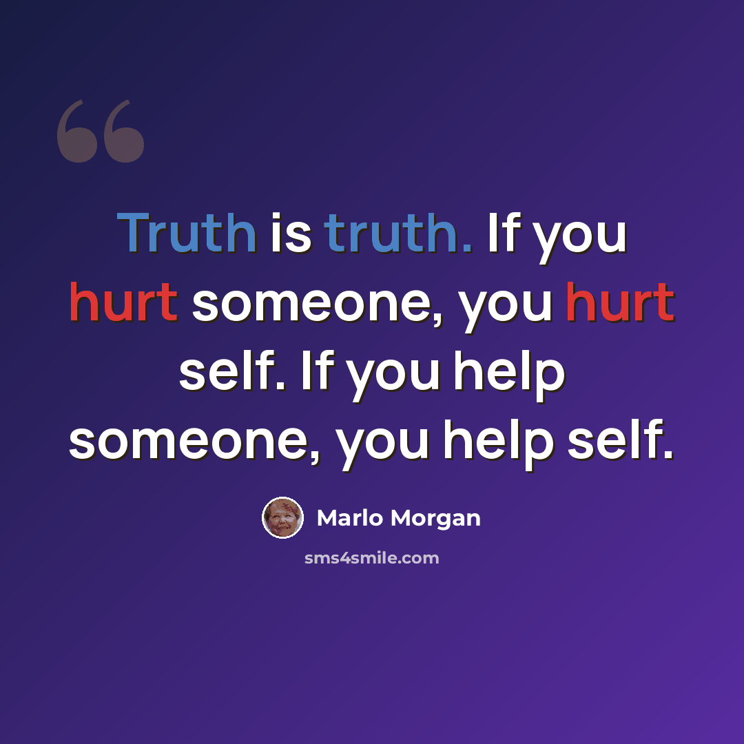 “Truth is truth. If you hurt someone, you hurt self. If you help someone, you help self.” quote by Marlo Morgan