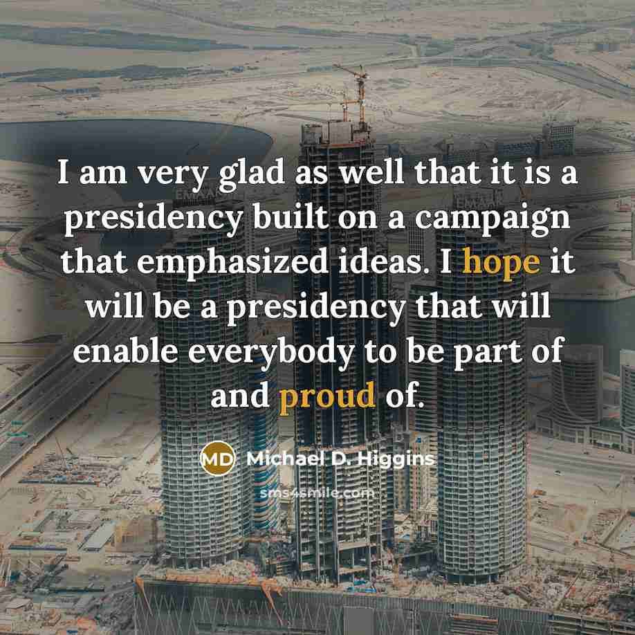“I am very glad as well that it is a presidency built on a campaign that emphasized ideas. I hope it will be a presidency that will enable everybody to be part of and proud of.” quote by Michael D. Higgins