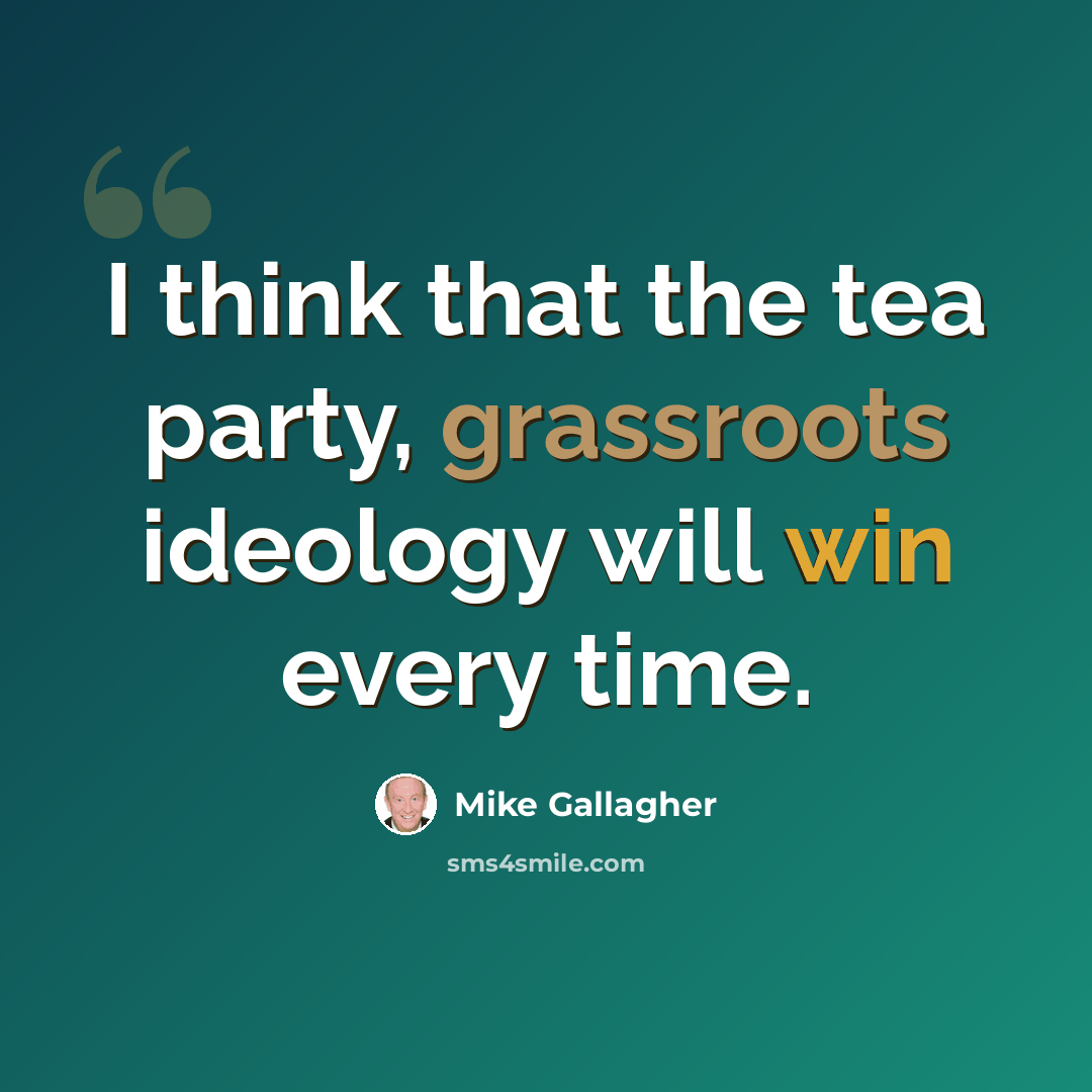 “I think that the tea party, grassroots ideology will win every time.” quote by Mike Gallagher