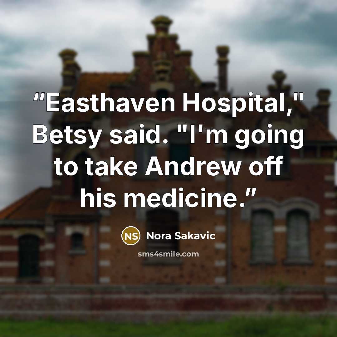 “Easthaven Hospital," Betsy said. "I'm going to take Andrew off his medicine.” quote by Nora Sakavic