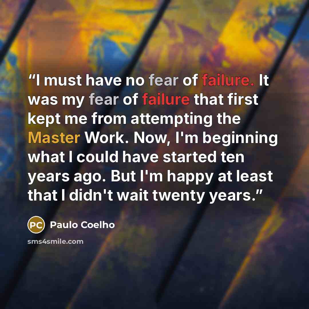 “I must have no fear of failure. It was my fear of failure that first kept me from attempting the Master Work. Now, I'm beginning what I could have started ten years ago. But I'm happy at least that I didn't wait twenty years.” quote by Paulo Coelho