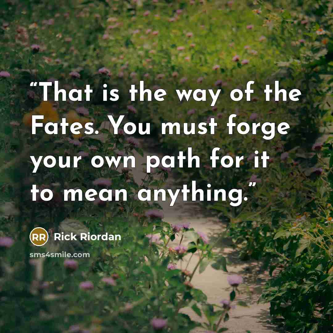 “That is the way of the Fates. You must forge your own path for it to mean anything.” quote by Rick Riordan