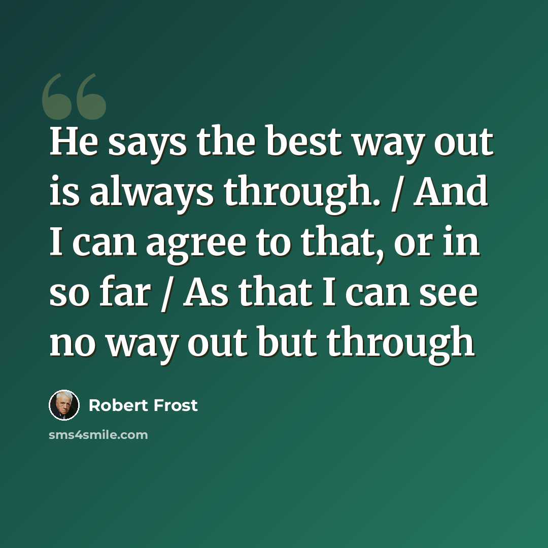 “He says the best way out is always through. / And I can agree to that, or in so far / As that I can see no way out but through” quote by Robert Frost