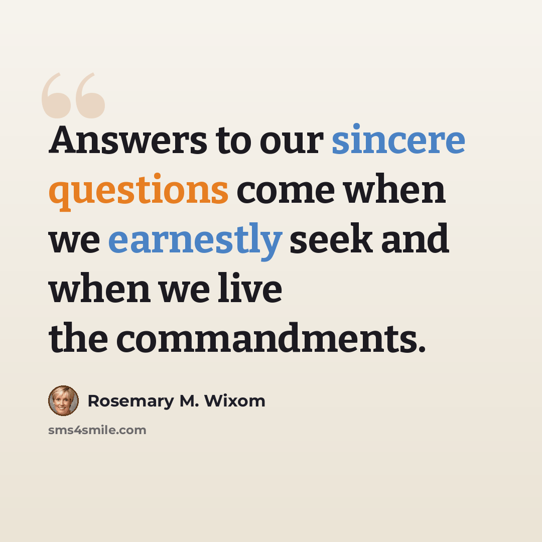 “Answers to our sincere questions come when we earnestly seek and when we live the commandments.” quote by Rosemary M. Wixom