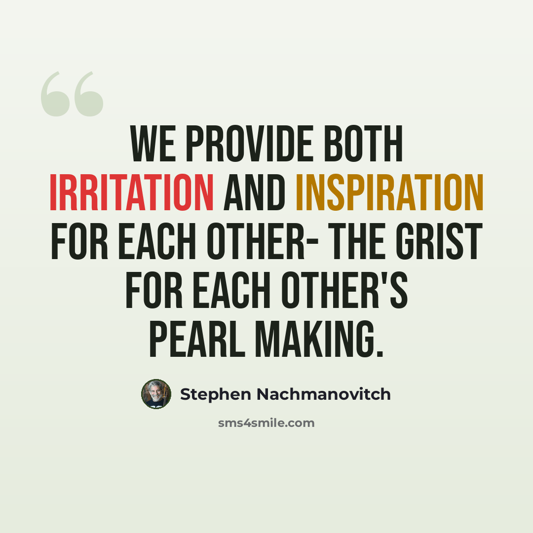 “We provide both irritation and inspiration for each other- the grist for each other's pearl making.” quote by Stephen Nachmanovitch