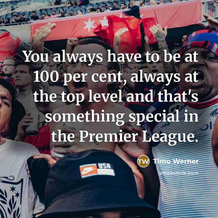 “You always have to be at 100 per cent, always at the top level and that's something special in the Premier League.” quote by Timo Werner