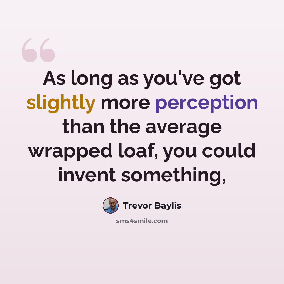 “As long as you've got slightly more perception than the average wrapped loaf, you could invent something,” quote by Trevor Baylis