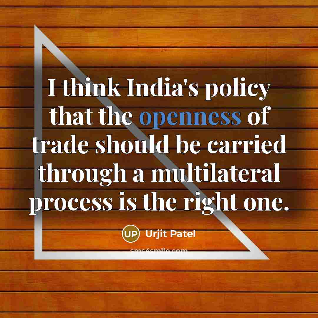 “I think India's policy that the openness of trade should be carried through a multilateral process is the right one.” quote by Urjit Patel