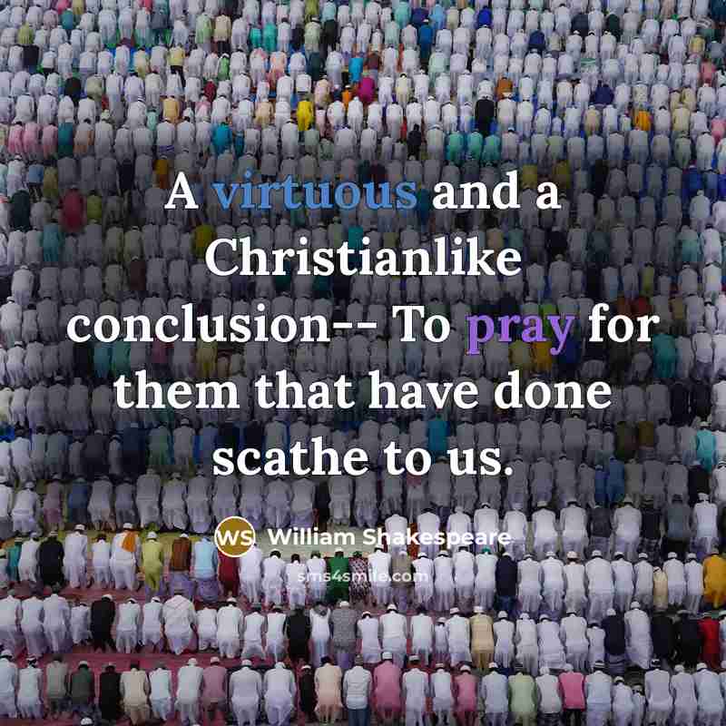 “A virtuous and a Christianlike conclusion-- To pray for them that have done scathe to us.” quote by William Shakespeare