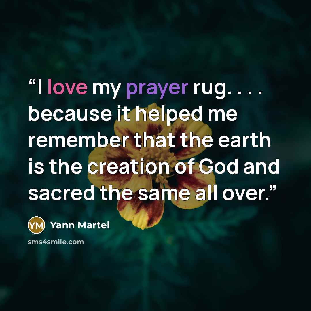 “I love my prayer rug. . . . because it helped me remember that the earth is the creation of God and sacred the same all over.” quote by Yann Martel