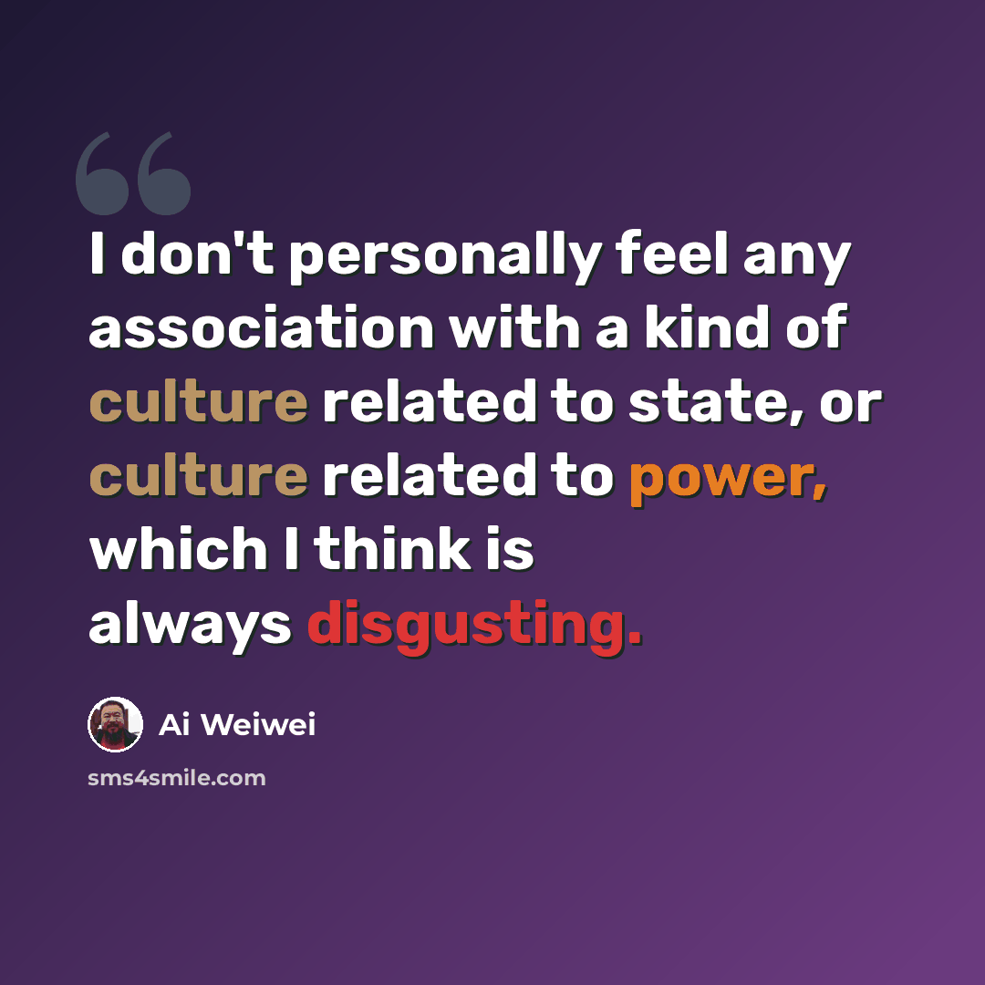 “I don't personally feel any association with a kind of culture related to state, or culture related to power, which I think is always disgusting.” quote by Ai Weiwei