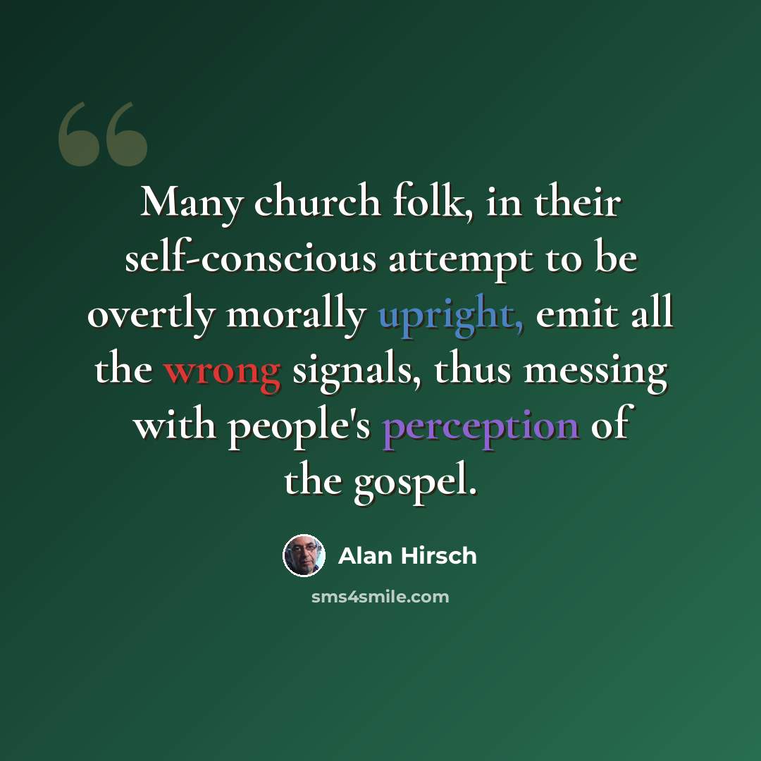 “Many church folk, in their self-conscious attempt to be overtly morally upright, emit all the wrong signals, thus messing with people's perception of the gospel.” quote by Alan Hirsch