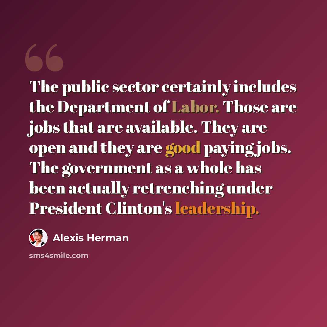 “The public sector certainly includes the Department of Labor. Those are jobs that are available. They are open and they are good paying jobs. The government as a whole has been actually retrenching under President Clinton's leadership.” quote by Alexis Herman