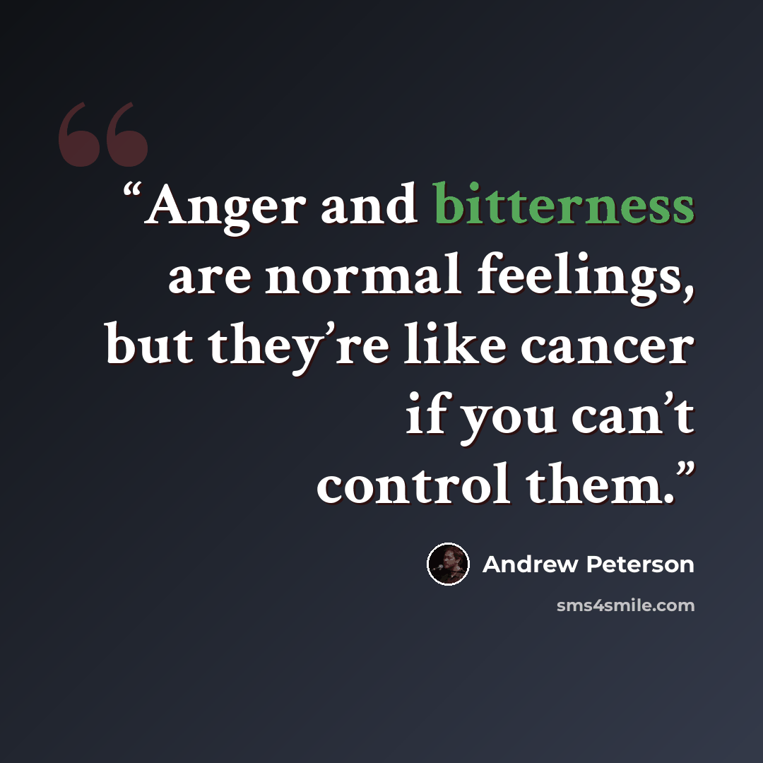 “Anger and bitterness are normal feelings, but they’re like cancer if you can’t control them.” quote by Andrew Peterson