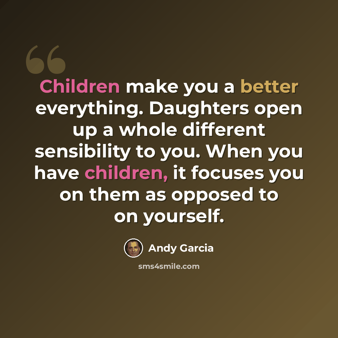 “Children make you a better everything. Daughters open up a whole different sensibility to you. When you have children, it focuses you on them as opposed to on yourself.” quote by Andy Garcia