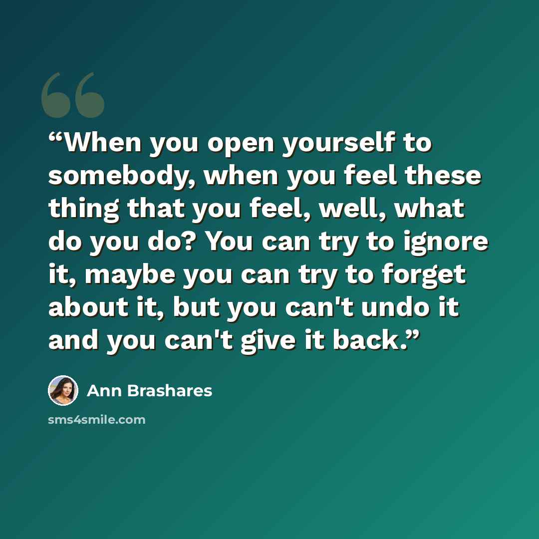 “When you open yourself to somebody, when you feel these thing that you feel, well, what do you do? You can try to ignore it, maybe you can try to forget about it, but you can't undo it and you can't give it back.” quote by Ann Brashares