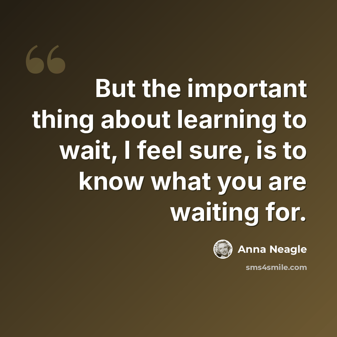 “But the important thing about learning to wait, I feel sure, is to know what you are waiting for.” quote by Anna Neagle