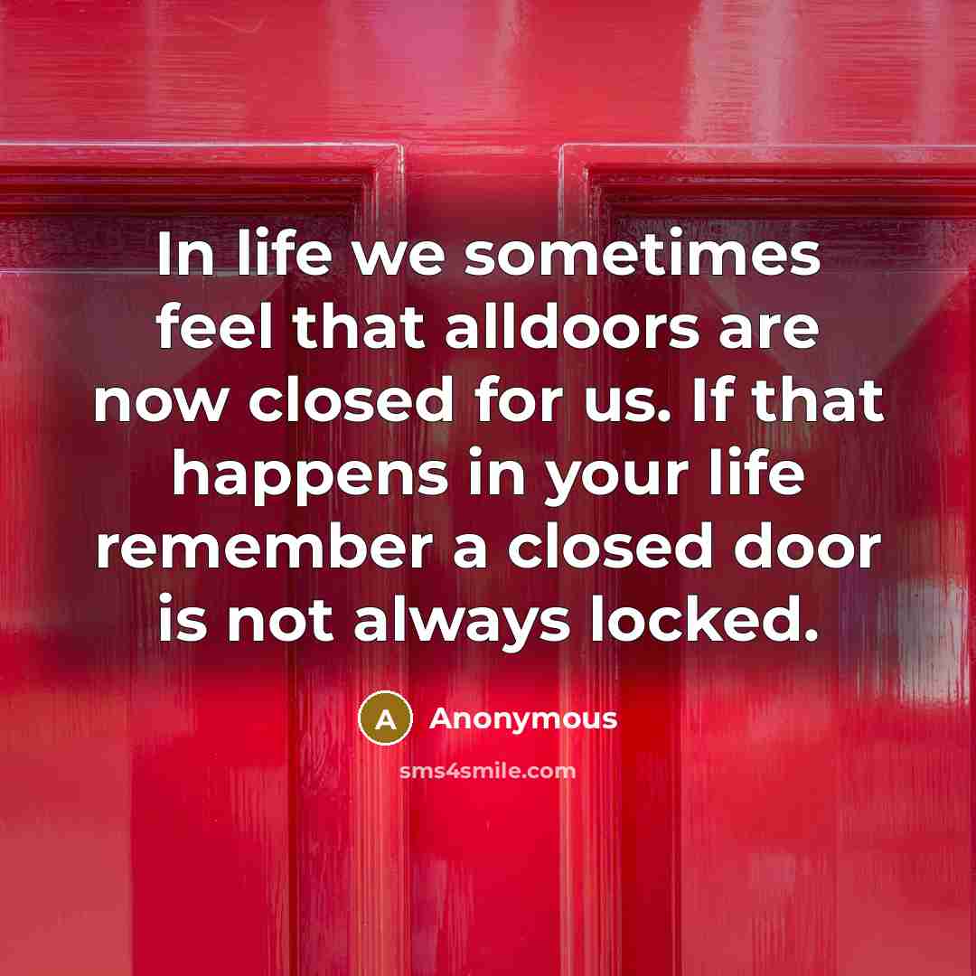 “In life we sometimes feel that alldoors are now closed for us. If that happens in your life remember a closed door is not always locked.” quote by Anonymous