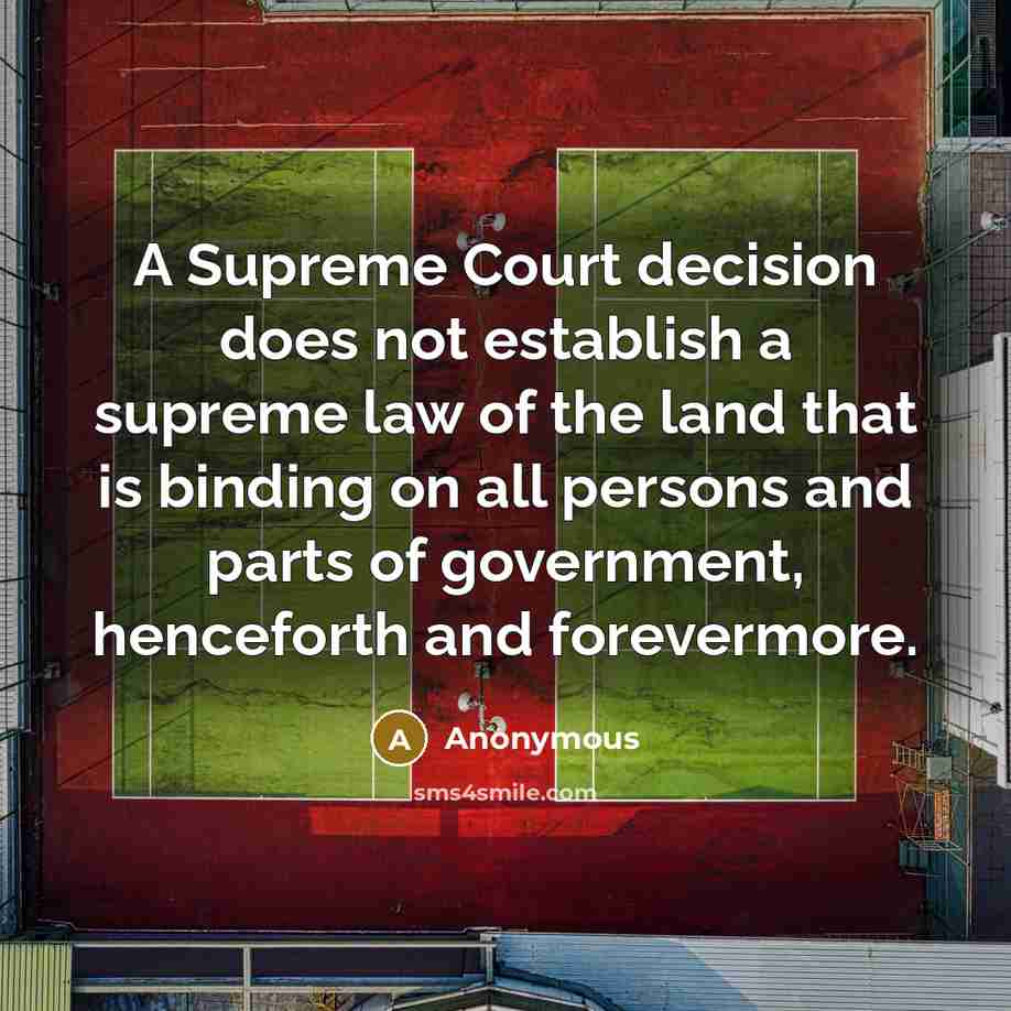 “A Supreme Court decision does not establish a supreme law of the land that is binding on all persons and parts of government, henceforth and forevermore.” quote by Anonymous