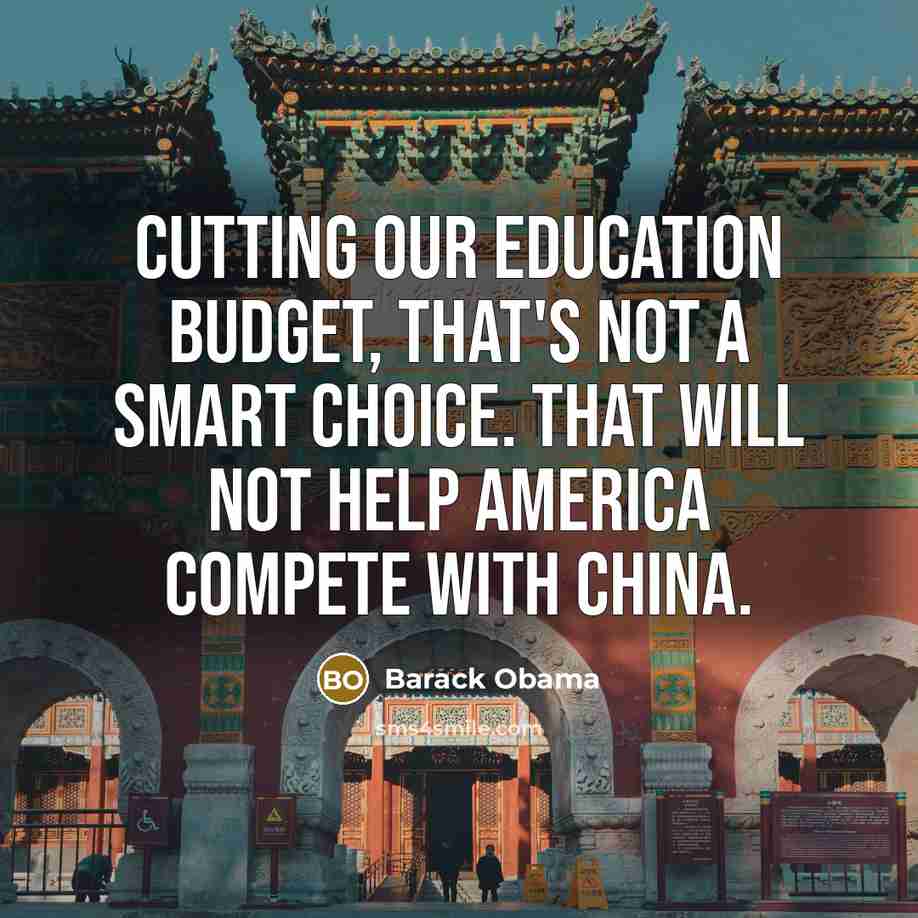 “Cutting our education budget, that's not a smart choice. That will not help America compete with China.” quote by Barack Obama