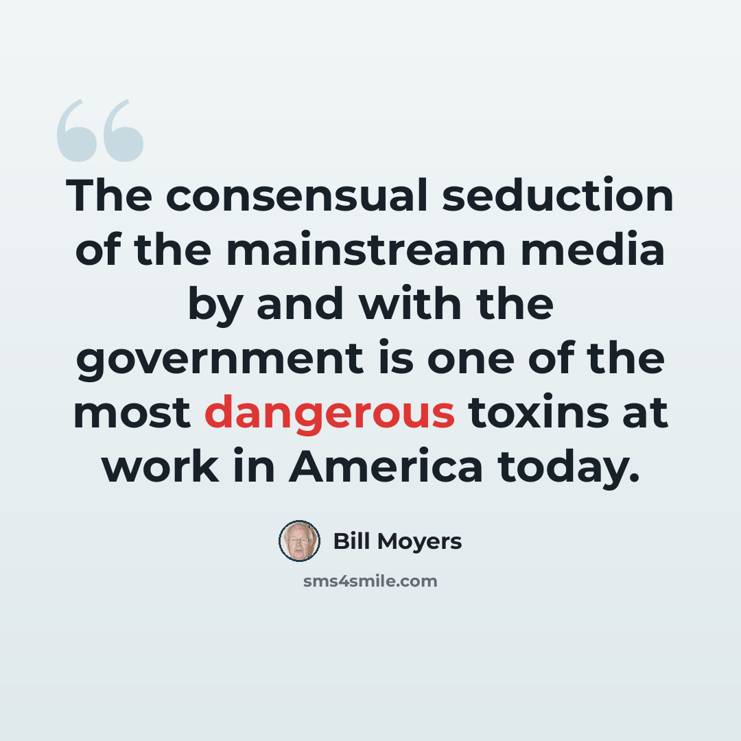 “The consensual seduction of the mainstream media by and with the government is one of the most dangerous toxins at work in America today.” quote by Bill Moyers