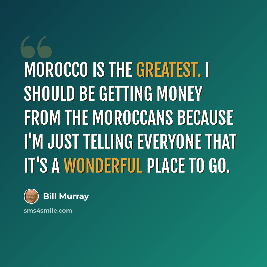 “Morocco is the greatest. I should be getting money from the Moroccans because I'm just telling everyone that it's a wonderful place to go.” quote by Bill Murray