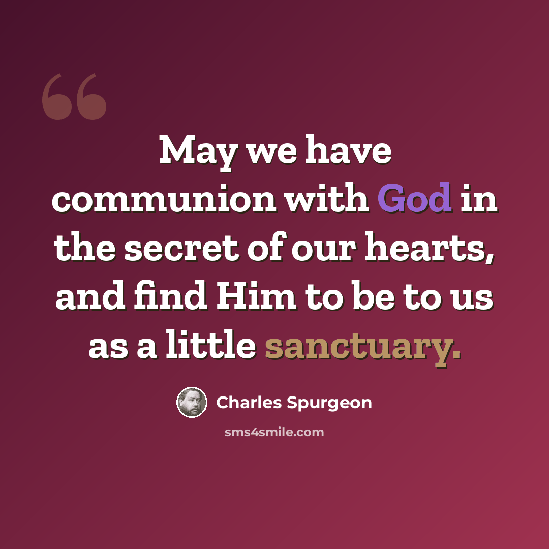 “May we have communion with God in the secret of our hearts, and find Him to be to us as a little sanctuary.” quote by Charles Spurgeon