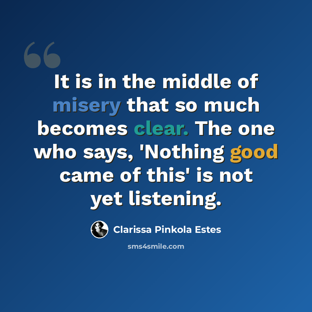 “It is in the middle of misery that so much becomes clear. The one who says, 'Nothing good came of this' is not yet listening.” quote by Clarissa Pinkola Estes