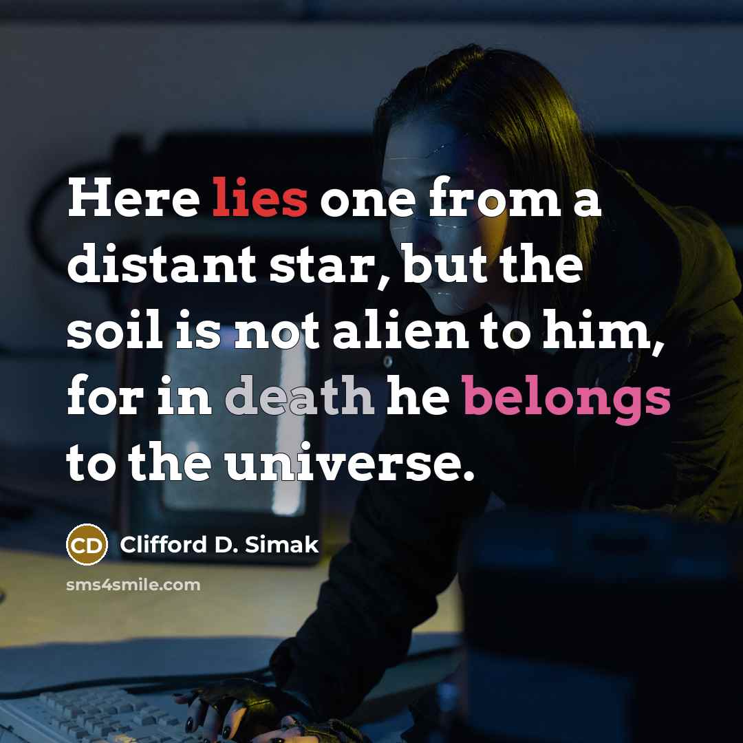 “Here lies one from a distant star, but the soil is not alien to him, for in death he belongs to the universe.” quote by Clifford D. Simak