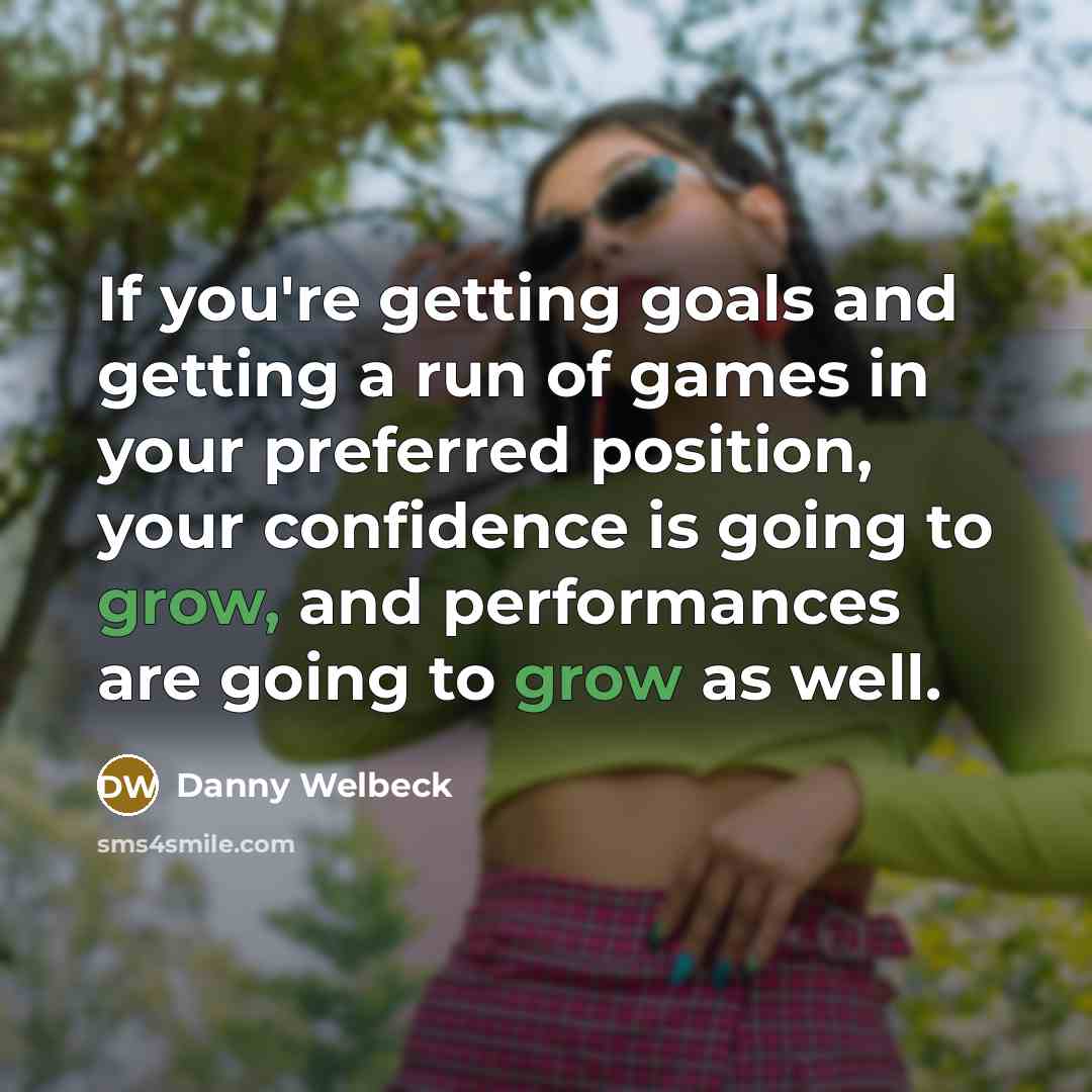 “If you're getting goals and getting a run of games in your preferred position, your confidence is going to grow, and performances are going to grow as well.” quote by Danny Welbeck