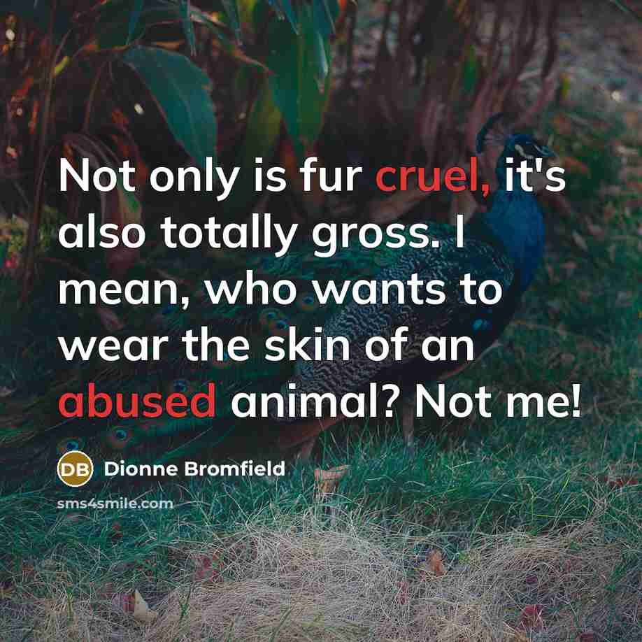“Not only is fur cruel, it's also totally gross. I mean, who wants to wear the skin of an abused animal? Not me!” quote by Dionne Bromfield